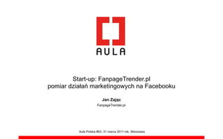 Start-up: FanpageTrender.pl
pomiar dzia!a" marketingowych na Facebooku

                         Jan Zaj!c
                      FanpageTrender.pl




          Aula Polska #63, 31 marca 2011 rok, Warszawa
 