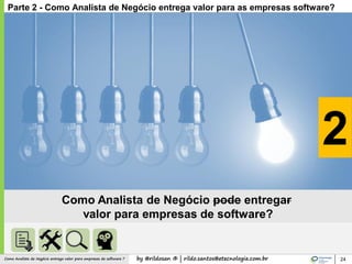 by @rildosan ® | rildo.santos@etecnologia.com.brComo Analista de Negócio entrega valor para empresas de software ? 24
2
Parte 2 - Como Analista de Negócio entrega valor para as empresas software?
Como Analista de Negócio pode entregar
valor para empresas de software?
 