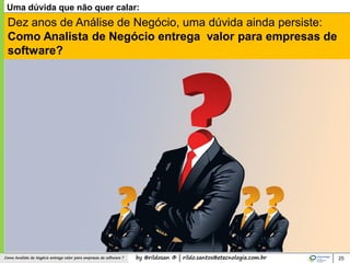by @rildosan ® | rildo.santos@etecnologia.com.brComo Analista de Negócio entrega valor para empresas de software ? 25
Uma dúvida que não quer calar:
Dez anos de Análise de Negócio, uma dúvida ainda persiste:
Como Analista de Negócio entrega valor para empresas de
software?
 