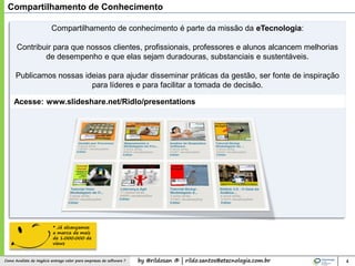 by @rildosan ® | rildo.santos@etecnologia.com.brComo Analista de Negócio entrega valor para empresas de software ?
Acesse: www.slideshare.net/Ridlo/presentations
Compartilhamento de Conhecimento
Compartilhamento de conhecimento é parte da missão da eTecnologia:
Contribuir para que nossos clientes, profissionais, professores e alunos alcancem melhorias
de desempenho e que elas sejam duradouras, substanciais e sustentáveis.
Publicamos nossas ideias para ajudar disseminar práticas da gestão, ser fonte de inspiração
para líderes e para facilitar a tomada de decisão.
4
* Já alcançamos
a marca de mais
de 1.000.000 de
views
 