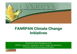 FANRPAN Climate Change
      Initiatives

            Presented by Sepo Hachigonta at the
SACAU consultation workshop on climate change and agriculture,
        19 October 2011, Johannesburg, South Africa
 