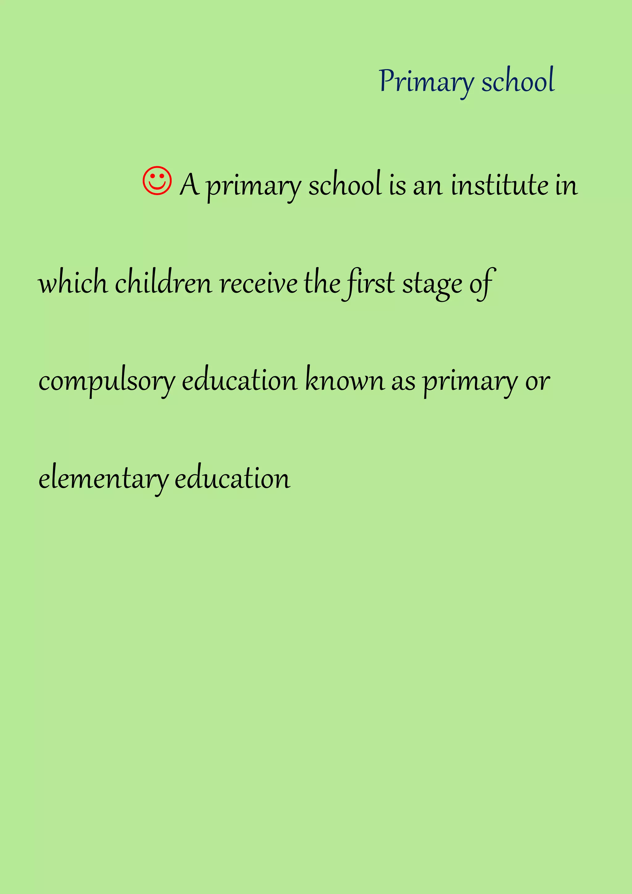 Primary school
A primary school is an institute in
which children receivethe first stage of
compulsory education known as primary or
elementaryeducation