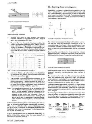 3 Air and gas flow
3.9.4 Balancing of dust extract systems
Balancing of the system is the adjustment of resistance so that
in the example in Figure 3.85 the resistance from remote hood
at A to the fan inlet at B is approximately equal to the resistance
of the branch near the fan from C to B. If not balanced, C would
exhaust too much air and A too little, as compared with that to
meet designers requirements.
Figure 3.84 Entry of air from a branch
.
.
Measure each length of main between the entry of
branches and allow for any addition from item 5. Neglect
tapers and include as straight duct.
The entry of air from the branch, if at an appreciable angle
to main, causes a loss in the main from C to A due to turbu-
lence, and is shown in Figure 3.84. A summary is given in
Table 3.10. (Note this is in diameters of A and not B.) Esti-
mate this loss at each branch of entry and add to the fric-
tion of the section of main following any given point of
entry.
Diam A
Diam B
I
45 ~ 30~ 15~ I 0~ Parallel junction
Loss in diameters of A
1 7
1 89 6
2 5
2 89 4
3 3
4 1 Neglect
3 1 Neglect
2 89 90 Neglect
2 89 Neglect
1 89 89 Neglect
Table 3.10 Loss in branch in diameters of A (from step 5.)
6. Add values of steps 1,2, 3, 4 and 5 and mark the total on
the diagram at each point of entry. It may be conveniently
shown in a square thus: I~
i i
7. The complete frictional and turbulent resistance of the
suction main is entered at the fan inlet as suction side re-
sistance depression. If velocity pressure is added, it is
then static suction, but most performance tables for fans
are based upon fan static pressure and so this is the figure
required when dealing with the fan speed etc.
Note: The resistance depression to be set up by the fan must
include the separating apparatus. In wood refuse sys-
tems a cyclone separator is used and is always on the
discharge side of the fan. Hence, to the resistance de-
pression on the suction side from step 7, must be
added to the frictional resistance of the discharge duct
with its bends, and the resistance of the cyclone sepa-
rator. The latter will normally have a resistance of 35 to
50 mm.
In dust systems either a cyclone or a textile bag filter may be
used as decided by experience of the particular application.
These may be installed on either suction or discharge side of
the fan. If on the suction side, the resistance depression must
be added to step 7, plus the resistance of the discharge duct on
the fan with its weather cap.
If on the discharge side, then the resistance of the piping, to-
gether with that of the cyclone or bag filter added to step 7, will
represent the fan static pressure.
Figure 3.85 Example of dust extract system balancing
Any artificial resistance put into the circuit must be of such na-
ture that dust, sawdust or woodchips cannot build up on it to
cause a blockage. An orifice in a plate inserted between a pair
of flanges in branch C could be used to impose artificial resis-
tance for balancing, but it would probably build up and cause a
choke.
Experience has shown that when the air is carrying material,
the best restriction is in the form of a conical piece, see Figure
3.86, inserted into the end of a branch where itjoins the main.
Figure 3.86 Internal conical piece for balancing
Material passes easily through this and the desired added re-
sistance is attained by a suitable diameter of the small end of
the cone.
The cone is inserted in the inlet of its patent junction with the
main, and has an included angle of 30~ to 40~ If a relatively
small reduction is required, say 5 mm or less than branch diam-
eter, then the end of the branch itself is closed to the required di-
mension and inserted into its junction with the main.
If the velocity were exactly equal throughout the entire system
this balancing would involve only the question of so much
added resistance. As mentioned, there may be some differ-
ences in velocity in branches and in the main, due to the ideas
of the designer.
So balancing is worked on static suction depression and when
these are equal in the branch and in the main at any given point
of entry, the system is balanced. All branches are, of course,
treated as required. See the formula illustrated in Figure 3.87.
Static Static Static
Initial Increase decrease Final suct!on ~
static due to in static depression
suction ..I. difference _ recovery .-- suction .-- in
depression = in by "- depression "- maln at
in velocity reduction of entry
branch in branch in velocity branch of
and in cone after cone airstream
Nett cone effect
Figure 3.87 Effect of cones in branches
74 FANS & VENTILATION
 