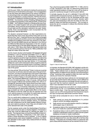 4 Fan performance Standards
4.1 Introduction
Until the early 1920s, the methods for testing the aerodynamic
performance of industrial fans were legion. It is no exaggeration
to say that these were determined by the various manufactur-
ers according to their own beliefs, prejudices or downright com-
mercial considerations. At about that time, ASHVE (the Ameri-
can Society of Heating & Ventilating Engineers, a forerunner of
ASHRAE - the American society of Heating, Refrigerating and
Air-conditioning Engineers)in the USAand IHVE, (a forerunner
of CIBSE - the Chartered Institution of Building Services Engi-
neers) in the United Kingdom both set up fan standardisation
committees, which produced recommendations for the conduct
of such tests and the calculation methods to be used. Subse-
quently, these recommendations were incorporated into the
appropriate national Standards.
The situation worsened however, as other organisations be-
lieved that they had to issue documents if they were not to be
left out of the "race". It seemed that we had simply exchanged
one set of problems for another, as ever more organisations felt
impelled and qualified to issue their own versions of a fan Stan-
dard. Not only did ASME issue its own Standard in the USA but
the FMA (Fan Manufacturers Association)in the UK, recognis-
ing the deficiencies of the then British Standard, also issued its
own code in 1952. Many other National Standards bodies had
by then joined the game so that by the 1960s proliferation had
made the matter worse than ever.
Into the chaotic situation which existed, ISO stepped with great
confidence. It set up Technical Committee TCl17 in 1963 to
discuss the formulation of an International Standard which
could be agreed to be all the major industrial fan manufacturing
nations. It started off with considerable optimism and after vari-
ous excursions along the way (see Section 4.1.3) eventually
settled into a dull routine where each nation sought to protect its
own Code at the expense of all the others. Eventually, it dawned
that compromise was essential if work was to be completed this
side of the grave!
You may well ask "Why all the fuss?" Does it come as a surprise
to know that not all those national Codes were of the same tech-
nical merit, and serious discrepancies could result? A few years
ago the company for whom the author was then working, car-
ried out a series of tests on one particular fan to various stan-
dards. The supposed differences in performance (see Figures
4.2 and 4.3) were alarming. In fact, of course, nothing should
have changed. If efficiencies had been plotted, then, with an un-
changed fan absorbed power, these should have been propor-
tional to the fan pressure. This latter is very much a convention
(see Section 4.1.3). It should be noted that one of the fans was
a tube axial type with appreciable outlet swirl. How this swirl en-
ergy is treated can have an appreciable effect on the results.
The diffusion at the fan outlet can also be important and how
much velocity pressure is converted into useful static pressure
may be dependent on the length of such ducting.
This is a world which endeavours to preach the value of free
trade. Increasingly, it has had to accept the fact of globalisation.
As a contribution to harmony between nations, it is essential
that valid comparisons can be made between different compa-
nies (and nation's) products. Only if they are all tested to the
same standard test code is this possible.
The fan engineer works under the disadvantage of handling a
fluid, which cannot be seen or directly weighed. If necessary a
pump flow could be determined by catching the water in a
bucket. The engineer does not have the possibility of determin-
ing airflows in that way. Furthermore, in the "real" world, air
travels in three dimensions and is turbulent. If one is making
measurements under actual installation conditions, it is there-
fore desirable to take a great many measurements of velocity
and direction.
This is the thinking behind ANSI/ASME PTC 11-1984, which is
a Code, developed in the USA, for determining performance
under operating conditions of large fan units such as those re-
quired for mechanical draught in central power stations.
it normally requires the use of a calibrated 5 hole pit0t tube
combined with a temperature sensor, as shown in Figure 4.1. A
traverse is taken directly on the fan discharge and the many
measurements of pressure (total and static), direction (pitch
and yaw) and temperature (wet and dry-bulb) are then inte-
grated to obtain the total flow and pressure. This normally re-
quires the aid of a computer to reduce the otherwise tedious
hand calculations.
awan0,e. . . .
pressure p,,J il
J
pressure
General Note: Velocity
U-tubes are shown but pressure
inclinedmanometers or Static
other transducers can be used pressure
Figure 4.1 View of 5 hole Pitot tube
In Australia, the Standard AS 2936-1987 adopted a similar phi-
losophy, but permits the adoption of a simplified 3 or 2 hole yaw
meter. These methods have no devices for straightening the
swirling airflow, but determine the velocity in the actual direction
of flow. Vectoring is then applied to obtain the mean axial flow
velocity and hence the volumetric flowrate.
It should be noted that these methods do not necessarily give
an accurate result for the fan static pressure. Due to diffusion at
the fan outlet, there will be an exchange of kinetic and static en-
ergy such that the maximum pressure may be developed at
least 3 duct diameters from the fan outlet.
Whilst design programmes exist which can closely predict the
performance of a fan, it is nevertheless essential to conduct
tests to confirm them. Even the most advanced design tech-
niques such as CFD (Computational Fluid Dynamics) require
the input of empirically determined correction factors.
Fan tests will be conducted for one or more of the following
reasons:
i) Tests carried out during the development of a product
range to confirm the design programme
ii) Tests carried out to provide selection data for a catalogue
(either paper copy or electronic)
iii) Acceptance tests at the manufacturers' works to confirm
that a unit meets the customer's specification
iv) Acceptance tests on site to confirm that a unit meets the
customer's specification and/or to confirm that the system
resistance is correct or needs modification.
Laboratory tests are essential if the full characteristics of the fan
are to be determined from zero flow (shut-off) to full flow (free
delivery). Field tests are invariably limited to a particular duty
point unless artificial resistance can be inserted into the circuit.
78 FANS & VENTILATION
 