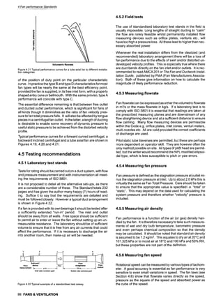 4 Fan performance Standards
i c
.0
w
u
c
ii
Volumetric flo~te
Figure 4.21 Typical performance curves for a tube axial fan to different installa-
tion categories
of the position of duty point on the particular characteristic
curve. In practice the type B and type D characteristics for most
fan types will be nearly the same at the best efficiency point,
provided the fan is supplied, in its free inlet form, with a properly
shaped entry cone or bellmouth. With the same proviso, type A
performance will coincide with type C.
The essential difference remaining is that between free outlet
and ducted outlet performance, which is significant for fans of
all kinds though it diminishes as the ratio of fan velocity pres-
sure to fan total pressure falls. It will also be affected by tongue
pieces in a centrifugal fan outlet. In the latter, a length of ducting
is desirable to enable some recovery of dynamic pressure to
useful static pressure to be achieved from the distorted velocity
profile.
Typical performance curves for a forward curved centrifugal, a
backward inclined centrifugal and a tube axial fan are shown in
Figures 4.19, 4.20 and 4.21.
4.5 Testing recommendations
4.5.1 Laboratory test stands
Tests for rating should be carried out on a duct system, with flow
and pressure measurement and with instrumentation all meet-
ing the requirements of ISO 5801.
It is not proposed to detail all the alternative set-ups, as there
are a considerable number of these. The Standard totals 232
pages and has given the author many happy (?) hours of read-
ing. Suffice it to say that the requirements are detailed and
must be followed closely. However a typical duct arrangement
is shown in Figure 4.22.
If a fan is provided with its own bearings it should be tested after
a sufficiently extended "run-in" period. The inlet and outlet
should be away from all walls. Free space should be sufficient
to permit air to enter or leave the fan without setting up an un-
measurable resistance. The laboratory should be of sufficient
volume to ensure that it is free from any air currents that could
affect the performance. If it is necessary to discharge the air
into another room, then make-up air will be needed.
, i.
....... ili i i,, ,i,ii,ii,, ~ii] ,,,
Anti-swirl Flow _
Flow device Fan--- straightener Vrtol
. . u r .... . . . . . . . ,
Inlet side common part Outlet side common part
Figure4.22Typicalexampleof astandardisedtestairway
86 FANS& VENTILATION
4.5.2 Field tests
The use of standardised laboratory test stands in the field is
usually impossible. Long lengths of straight ducting to "calm"
the flow are rarely feasible whilst permanently installed flow
measuring devices such as orifice plates, venturis etc., will
have too high a pressure loss. All these lead to higherthan nec-
essary absorbed power.
Whenever the real installation differs from the idealized (and
recommended) laboratory arrangement there will be a loss of
fan performance due to the effects of swirl and/or distorted un-
developed velocity profiles. This is especially true where there
are duct bends directly on the fan inlet and/or outlets. It is rec-
ommended to read AMCA 201 or The Fan and Ductwork Instal-
lation Guide, published by FMA (Fan Manufacturers Associa-
tion). Both of these give information on how to calculate the
magnitude of likely performance reduction.
4.5.3 Measuring flowrate
Fan flowrate can be expressed as either the volumetric flowrate
in m3/sor the mass flowrate in kg/s. If a laboratory test is to
comply with ISO 5801 it is essential that readings are taken at
the prescribed measuring planes and are downstream of any
flow straightening device and at a sufficient distance to ensure
flow calming. Many flow measuring devices are permissible
within the Code e.g. orifice plates, inlet cones, venturi meters,
multi-nozzles etc. All are valid provided the correct coefficients
of discharge are used.
Pitot static tube traverses are permitted, but these are perhaps
more dependent on operator skill. They are however often the
only method possible on site. All types of pitSt head are permit-
ted, but the writer would recommend the NPL modified ellipsoi-
dal type, which is less susceptible to pitch or yaw errors.
4.5.4 Measuring fan pressure
Fan pressure is defined as the stagnation pressure at outlet mi-
nus the stagnation pressure at inlet. Up to about 2.0 kPa this is
virtually the same as Fan Total Pressure. Care should be taken
to ensure that the appropriate value is specified i.e. "total" or
"static". This may depend on the data used for calculating the
system pressure and therefore whether "velocity" pressure is
included.
4.5.5 Measuring air density
Fan performance is a function of the air (or gas) density han-
dled by the fan. It is therefore necessary to take such measure-
ments of wet and dry bulb temperature, barometric pressure
and even perhaps chemical composition so that the density
may be calculated. It should be noted that standard air density
is assumed to be 1.2 kg/m3. This equates to dry air at 20~ and
101.325 kPa or to moist air at 16~ and 100 kPa and 50% RH,
but these properties are not part of the definition.
4.5.6 Measuring fan speed
Rotational speed can be measured by various types of tachom-
eter. A good accuracy is essential as fan performance is very
sensitive to even small variations in speed. The fan laws (see
Section 4.6) show that flowrate varies directly as the speed,
pressure as the square of the speed and absorbed power as
the cube of the speed.
 