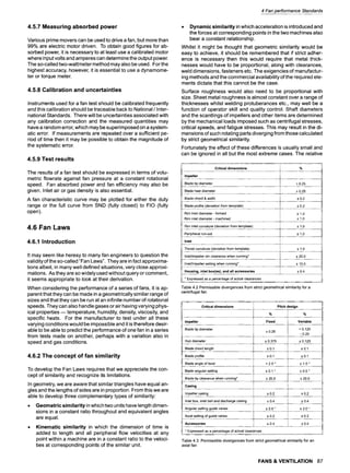 4.5.7 Measuring absorbed power
Various prime movers can be used to drive a fan, but more than
99% are electric motor driven. To obtain good figures for ab-
sorbed power, it is necessary to at least use a calibrated motor
where input volts and amperes can determine the output power.
The so-called two-wattmeter method may also be used. For the
highest accuracy, however, it is essential to use a dynamome-
ter or torque meter.
4.5.8 Calibration and uncertainties
Instruments used for a fan test should be calibrated frequently
and this calibration should be traceable back to National/Inter-
national Standards. There will be uncertainties associated with
any calibration correction and the measured quantities may
have a random error, which may be superimposed on a system-
atic error. If measurements are repeated over a sufficient pe-
riod of time then it may be possible to obtain the magnitude of
the systematic error.
4.5.9 Test results
The results of a fan test should be expressed in terms of volu-
metric flowrate against fan pressure at a constant rotational
speed. Fan absorbed power and fan efficiency may also be
given. Inlet air or gas density is also essential.
A fan characteristic curve may be plotted for either the duty
range or the full curve from SND (fully closed) to FIO (fully
open).
4.6 Fan Laws
4.6.1 Introduction
It may seem like heresy to many fan engineers to question the
validity of the so-called "Fan Laws". They are in fact approxima-
tions albeit, in many well defined situations, very close approxi-
mations. As they are so widely used without query or comment,
it seems appropriate to look at their derivation.
When considering the performance of a series of fans, it is ap-
parent that they can be made in a geometrically similar range of
sizes and that they can be run at an infinite number of rotational
speeds. They can also handle gases or air having varying phys-
ical properties- temperature, humidity, density, viscosity, and
specific heats. For the manufacturer to test under all these
varying conditions would be impossible and it is therefore desir-
able to be able to predict the performance of one fan in a series
from tests made on another, perhaps with a variation also in
speed and gas conditions.
4.6.2 The concept of fan similarity
To develop the Fan Laws requires that we appreciate the con-
cept of similarity and recognize its limitations.
In geometry, we are aware that similar triangles have equal an-
gles and the lengths of sides are in proportion. From this we are
able to develop three complementary types of similarity:
Geometric similarity in which two units have length dimen-
sions in a constant ratio throughout and equivalent angles
are equal.
Kinematic similarity in which the dimension of time is
added to length and all peripheral flow velocities at any
point within a machine are in a constant ratio to the veloci-
ties at corresponding points of the similar unit.
4 Fan performance Standards
9 Dynamic similarity in which acceleration is introduced and
the forces at corresponding points in the two machines also
bear a constant relationship.
Whilst it might be thought that geometric similarity would be
easy to achieve, it should be remembered that if strict adher-
ence is necessary then this would require that metal thick-
nesses would have to be proportional, along with clearances,
weld dimensions, fasteners etc. The exigencies of manufactur-
ing methods and the commercial availability of the required ele-
ments dictate that this cannot be the case.
Surface roughness would also need to be proportional with
size. Sheet metal roughness is almost constant over a range of
thicknesses whilst welding protuberances etc., may well be a
function of operator skill and quality control. Shaft diameters
and the scantlings of impellers and other items are determined
by the mechanical loads imposed such as centrifugal stresses,
critical speeds, and fatigue stresses. This may result in the di-
mensions of such rotating parts diverging from those calculated
by strict geometrical similarity.
Fortunately the effect of these differences is usually small and
can be ignored in all but the most extreme cases. The relative
, Critical dimensions % ,
Impeller
Blade tip diameter + 0.25
,,
Blade heel diameter + 0.25
,,
Blade chord & width • 0.2
Blade profile (deviation from template) • 0.2
Rim inlet diameter - formed • 1.0
Rim inlet diameter - machined • 1.0
,1
, Rim inlet curvature (deviation from template) • 1.0
Peripheral run-out • 1.0
,n,e,
Throat curvature (deviation from template) • 1.0
Inlet/impeller rim clearance when running* • 20.0
Inlet/Impeller setting when running* • 10.0
Housing, inlet box(es), and all accessories • 0.4
* Expressed as a percentage of actual clearances
Table 4.2 Permissible divergences from strict geometrical similarity for a
centrifugal fan
Critical dimensions Pitch design
% %
Impeller Fixed Variable
Blade tip diameter + 0.125
+ 0.25
- 0.25
Hub diameter + 0.375 • 0.125
Blade chord length + 0.1 • 0.1
Blade profile • 0.1 • 0.1
Blade angle of twist + 2.0 ~ • 1.5 ~
Blade angular setting • 0.1 o • 0.5 ~
i Blade tip clearance when running* • 20.0 • 20.0
Casing
Impeller casing • 0.2 • 0.2
Inlet box, inlet bell and discharge casing • 0.4 • 0.4
Angular setting guide vanes • 2.0 ~ • 2.0 ~
Axial setting of guide vanes • 0.2 • 0.2
Accessories • 0.4 • 0.4
,,
i * Expressed as a percentage of actual clearances
Table 4.3 Permissible divergences from strict geometrical similarity for an
axial fan
FANS & VENTILATION 87
 