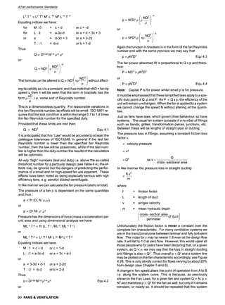 4 Fanperformance Standards
L3 T 1 oc L a T b Mc L-3c IVfl L-d T -d
Equating indices we have:
for M 9
0 = c + d
for L'3 = a-3c-d
or a = d-3d + 3
T 9
-1 = -b-d
Thus"
or:
Q oc D 3-2d N 1-d p-d #d
QocND 3 p
or c = -d
ora = d + 3c+ 3
or a = 3-2d
orb = 1-d
/
The formula can be altered to Q ocND 3 xp-- without affect-
ing its validity as x is a constant, and if we note that xND = fan tip
speed u then it will be seen that the term in brackets has the
uD .
form p ~ i.e. some sort of Reynolds number.
P
This is a dimensionless quantity. For reasonable variations in
this fan Reynolds number, its effects will be small. ISO 5801 re-
quires that the test condition is within the range 0.7 to 1.4 times
the fan Reynolds number for the specified duty.
Provided that these limits are met then:
Q oc ND 3 Equ 4.1
It is anticipated that this "Law" would be accurate to at least the
catalogue tolerances of ISO13348. In general if the test fan
Reynolds number is lower than the specified fan Reynolds
number, then the law will be pessimistic, whilst if the test num-
ber is higher than the duty number the results of the calculation
will be optimistic.
At very "high" numbers (test and duty) i.e. above the so-called
threshold number for a particular design (see Table 4.4), the ef-
fects may be ignored but the dangers of predicting the perfor-
mance of a small and/or high-speed fan are apparent. These
effects have been noted as being especially serious with high
efficiency fans, e.g. aerofoil bladed centrifugals.
In like mannerwe can calculate the fan pressure (static or total).
The pressure of a fan p is dependent on the same quantities
and thus :
p ~ fn (D, N, p, p)
or
p oc Da Nb pC #d
Pressure has the dimensions of force (mass x acceleration) per
unit area and using dimensional analysis we have:
ML-1 T-2 oc fn (L, T-1, ML-3, ML-1 T-1)
ML-1 T-2 oc La T-b Mc L-3c Me L-e T-a
or
Equating indices we have"
MI =c+d
L-I = a-3c-d
a =3-3d+d-1
T-2 =-b-d
or
orc= 1-d
or a = 3c + d-1
or a = 2-2d
orb = 2-d
Thus:
Equ4.2
p ~ D TM N 2-d ,o1-d ,ud
or:
90 FANS & VENTILATION
or:
-d
.2~
-d
Again the function in brackets is in the form of the fan Reynolds
number and with the same provisos we may say that:
p ocpN2D 2 Equ 4.3
The fan power absorbed W is proportional to Q x p and there-
fore:
P ocND 3 x pN2D2
or
P ocpN3D 5 Equ 4.4
Note: Capital P is for power whilst small p is for pressure.
It must be emphasised that these simplified laws apply to a spe-
cific duty point of Q, p and P. As P ocQ x p, the efficiency of the
unit will remain unchanged. When the fan is applied to a system
we cannot change the speed N without altering all the quanti-
ties.
Just as fans have laws, which govern their behaviour, so have
systems. The usual fan system consists of a number of fittings
such as bends, grilles, transformation pieces, junctions, etc.
Between these will be lengths of straight pipe or ducting.
The pressure loss in fittings, assuming a constant friction loss
factor K:
oc velocity pressure
oc V2
Q
oc Q2 as v =
cross-sectional area
In like manner the pressure loss in straight ducting
fLv 2
OC~
m
where:
f
L
V
m
= friction factor
= length of duct
= air/gas velocity
= mean hydraulic depth
cross - section area duct
of
Unfortunately the friction factor is never a constant over the
complete fan characteristic. For many ventilation systems we
are in the transitional zone between laminar and fully turbulent
flow. The index for v may be nearer 1.8 even at the design flow
rate. It will fall to 1.0 at zero flow. However, this would upset all
those people who for years have been declaring that, on a given
system, as Q oc v, we may say that the loss in straight ducting
and fittings is also ocQ2. Thus overall p ocQ2 and a system line
may be plotted on the fan characteristic accordingly, see Figure
4.26. This is only strictly correct for flows varying by about 20%
from design (see Chapter 5 and 6).
A change in fan speed alters the point of operation from A to B
i.e. along the system curve. This is because, as previously
shown in the Fan Laws, for a given fan and system Q oc N, p oc
N 2 and therefore p ocQ2 for the fan as well, but only if f remains
constant, or nearly so. It should be repeated that this system
 