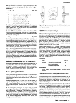 10 Fan bearings
If the resultant load is constant in magnitude and direction, the
equivalent dynamic bearing load can be obtained from the gen-
eral equation.
P = XFr + YFa Equ 10.6
where:
P
Fr
Fa
X
Y
= equivalent dynamic bearing load (N)
= actual radial bearing load (N)
= actual axial bearing load (N)
= radial load factor for the bearing
= axial load factor for the bearing
An additional axial load only influences the equivalent dynamic
load P for a single row radial bearing if the ration Fa/Frexceeds a
certain limiting value, but with double row radial bearings even
light axial loads are significant.
Equation 10.6 is also applied for thrust bearings, which can take
both axial and radial loads, e.g., spherical roller thrust bearings.
For thrust bearings, the equation can be simplified, provided
the load acts centrally, viz.
P-F a Equ 10.7
It will be appreciated that axial loads higher than design (due to
excessive system resistance) will adversely affect bearing life.
Double inlet, double width centrifugal fans have essentially bal-
anced end thrusts and their bearings are therefore only subject
to radial loads. Nevertheless a minimum axial load is necessary
to ensure correct "centring" of the bearing, which often results
from the blocking effect of a pulley in one inlet.
The L10hlife is only achieved when the bearings are correctly in-
stalled, correctly lubricated and correctly maintained. If the lu-
bricant is unsuitable for the application and is replenished incor-
rectly in both quantity and frequency then premature failure will
occur. Over-greasing is often more harmful than under-greas-
ing. Corrosion and external wear may also affect the bearings,
and seals must be inspected to confirm that they are preventing
the ingress of contaminants.
10.9 Bearing housings and arrangements
Bearing arrangements for fans may be designed in a variety of
ways dependent on the size, operating conditions and rota-
tional speed. Cost also is a consideration together with the ex-
pected life. The comments and selections which follow are to a
certain extent in ascending order of price and reliability.
10.9.1 Light duty pillow blocks
These are normally recommended for light duty fans having a
shaft diameter of 50 mm or less. Such bearings have a
zinc-coated bore and an extended inner ring with eccentric
locking collar.
In the arrangement shown in Figure 10.29 the fan impeller is
supported by Y-bearings mounted in cast iron housings. As
both Y-bearings are located, the sheet steel sideplates of the
fan must accommodate possible thermal elongation of the
shaft.
As the bearing bore tolerances are to plus limits to permit
mounting on drawn steel shafts (say tolerance h9/IT5) a clear-
ance fit is obtained. This leads to a slightly eccentric operation
with resulting vibration, therefore the use of Y-bearings should
be confined to low or medium speed operation. Relubrication is
not normally required as the bearings are supplied lubricated
for life. However, if necessary, Y-bearings fitted in cast iron
housings can be relubricated.
Figure 10.29 Light duty double inlet, double width (DIDW) centrifugal fan fitted
with pillow blocks and ball bearings
Courtesy of SKF (UK) Ltd
10.9.2 Plummer block bearings
Where silent running is stipulated with relatively high speeds,
self-aligning ball bearings mounted on adapter sleeves are rec-
ommended for light and medium duty fans with shaft diameters
up to and including 110 mm. For heavier duty fans spherical
roller bearings mounted on adapter sleeves, may be neces-
sary. Normally the bearing is mounted in a cast steel plummer
block housing. Various types of seal are available.
Relubrication can be arranged if there is a suitable grease es-
cape arrangement for use with the seal.
Figure 10.25 in Section 10.4.9 shows an arrangement using a
self-aligning bail bearing mounted in an SNA plummer block
housing with grease escape valve, type TAV. The efficiency of
relubrication has been much improved by mounting an extra
V-ring inboard of the V-ring seal washer at the side where
grease is supplied, so that grease can only leave the housing at
the opposite side after passing through the bearing. It should be
noted that grease is usually supplied to these housings on the
side away from the lock nut.
Tolerances
Shaft h9/IT5
Housing
Lubrication
Standard plummer block H8
Plummer block with
grease escape valve H7
A high quality lithium base grease is normally recom-
mended.
10.9.3 Plummer block bearings for oil lubrication
Spherical roller bearings with cylindrical bore and also with ta-
pered bore plus the relevant adapter sleeve, are recommended
for the larger heavy-duty fans. Appropriate housings will be
found for both cylindrical and taper bores, in most bearing man-
ufacturers' catalogues.
Where long relubrication intervals are desirable oil lubrication is
recommended and specially designed plummer block housings
can be used. These have an adequate space for an oil reservoir
and have been developed mainly for high speed fans. They are
equipped with effective labyrinth seals to eliminate oil losses.
For applications where low vibration and silent operation are re-
quired, preference is given to the use of spherical roller bear-
ings with cylindrical bore mounted in series, see Figure 10.30.
Spherical roller bearings with tapered bore mounted on adapter
sleeves are frequently used where easy mounting is required.
FANS & VENTILATION 171
 