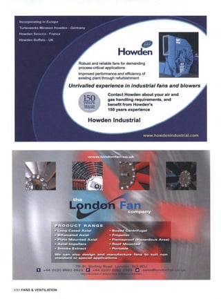 Howden
Robust and reliable fans for demanding
process-critical applications
Improved performance and efficiency of
existing plantthrough refurbishment
in industrial fans a
~IR&GAS
HANOUNG
Contact Howden about your air and
gas handling requirements, and
benefit from Howden's
150 vears experience
blowers
Howden Industrial
,:
,-:
~-,,~,
..
~.97
..... k.r .
m
,"..
~~.......-.~:~2~
,.
" ;.~,~
~ ,~
~ <:
~_, ,,, :,t :: j~:.,~ -~
......%:< , ~,. ~ ~~.: ~-~:r<~=~; __
-..."~,.~,:<~~,
.~;.;,~.:~;,~,~:~.~..=.44 (0)20.899 !!!~
f,
XXII FANS & VENTILATION
 
