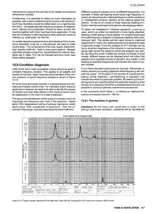 15 Fan vibration
impractical to suspend the unit due to the weight and physical
dimensions involved.
Furthermore, it is desirable to obtain as much information as
possible, with a view to determining the source of all vibrations.
Such fans therefore should be bolted down on a rigid founda-
tion block. Complete discrete frequency analyses of displace-
ment, velocity and acceleration should be taken at each fan
bearing together with motor bearings where applicable. It may
also be necessary to take readings at other particular points of
interest e.g. shaft seals, fan feet etc.
To enable objective assessments to be finalized and for accep-
tance standards to be set, a manufacturer will need to make
routine tests. The combinations of fan size, speed, blade form,
duty, specific width etc., lead to many permutations. Repeat-
able tests will take a long time. Nevertheless the velocity stan-
dards set in Table 15.5 can be followed and fans must meet
these before despatch.
15.9 Condition diagnosis
Units which fail to meet acceptable criteria should be given a
complete frequency analysis. This applies to all weights and
speeds of machine. Again readings should be taken at the vari-
ous positions. A typical frequency analysis is shown in Figure
15.13.
So far we have discussed vibration in a general sense and indi-
cated permissible overall limits. For important and/or arduous
applications however, we need to be able to identify the causes
of vibration and their likely effects on the machine which could
be catastrophic in the event of a total breakdown.
The keys to the identification of the cause of a vibration are in its
magnitude and frequency over most of the spectrum. Below
about 10Hz displacement will be of primary importance, whilst
above about l kHz, acceleration is paramount. Over the re-
mainder of the range, velocity measurements will be sufficient.
Different causes of vibration occur at different frequencies. For
example, a faulty ball bearing would cause high frequency vi-
bration at many times the rotational frequency whilst unbalance
or misalignment produce vibration at the rotating speed fre-
quency. To rely on an overall or linear response reading of vi-
bration velocity could lead one to ignore a developing problem.
To obtain the installation's "vibration signature", a pick-up is
used, which can either be handheld or more rigidly attached,
feeding a meter giving a visual display. For analysis some type
of tunable frequency analyser is necessary together with a stro-
boscopic light. The strobe permits rapid tuning to rotational
speed when it "views" the rotating element and apparently sees
a stationary image. From the analyser an X-Y recorder can be
fed to show the magnitude of the vibration in narrow frequency
bands right across the spectrum which the analyser can iden-
tify. By fixing the probe in either the vertical, horizontal or axial
modes, different traces can be obtained which will inform the
operator as to possible sources of vibration. Any "peaks" in the
reading at specified frequencies will indicate the onset of cer-
tain troubles.
It is to these discrete frequencies we now look. Remember vi-
bration severity is a quality judgement whilst frequency will indi-
cate the cause. An increase in the severity of a particular fre-
quency during inspection, commissioning or operation may
indicate the onset of a particular problem. By referring to the ini-
tial signature and specifying that the particular frequency level
should not increase by more than a predetermined amount, it is
possible to construct planned maintenance procedures.
In the comments which follow fl, is defined as rotational fre-
quency and equals (rev/min - 60) Hz.
15.9.1 The machine in general
Unbalance As the heavy spot would give a "pulse" to the
pick-up once every revolution, unbalance will be identified by
ImIIIIIi'I
FAN VIBRATION SIGNATURE
II 1 I I l~rI
I I I I I I I I I I
mill mmmimmmmmmmmmmmimmi iimmnmmmmmmmmmmmmmmmmiiimmmmmimmmmii IImmmmmmmmI IImII
Immm immmmmmmmImmmmimmmmimmmmImlimmmmimimmimmmmmmmlmimmimlimmmmmimmmmimmmI ImmIl
IIIIIIIIIIIIIIIIIIIIIIIIIIIIIIIIIIIIIIIIIIIIIiIIIIIIIiiIIIImiiI:IiIIIIIIIIiiIII
IImnnmIIIIIIIIFl~l- r 171iiiimmiiiimiIiiIIiiimiiimIimmiiiiiiIiIiiiiiiiiiiiIiiIIiiii
Iimmmmmmmmmmmi i I I[.ITTIIIIIIIIIIIIIIIIIIIIIIIIIIIIIIIIIIIIIIIIIIIIIIIIIIIIIIIIII
iiimimiiiiiiiiiiIii iiiimiiiimiimiiiiiiiiIimmmiimmiiiiimmlmiiiiiiiiiiiiiiimmiil
IIIIIIIIIIIIIIIIIII~IIIIIIIIIIIIIIIIIIIIIIIIIIIIIIIIIIIIIIIIIIIIIIIIIIIIIIIIIIII
~IIIIIIIIIIIIIIIII~I~II 9
IIIII 9
~IIIIIIIIIIIIIIIIIIn~IIIIIIII~II~IIIII~I!I~IIII~IIIIIIIIIII~II~IIIIIIIIIIIIIIIIII
•I 9149149
iinmnmiIiiimmiiimtammil immmmiI~, imiIiiIIiitliiiiiiiIil IIIIIIIIIIIIIIIIIIIIIIIIIIIII
iiiimiiiIIimiiiiIiiii~iiiiii ~ IiIIIIII~IILIImm~mmIIt~ IIIIIIIIIIIIIIIIIIIIIIIIIIIIl
II ummmIIIIIiIII~IIUII~Z~II~I~mImIIm~IIIMII~mmmI~ II~iimmm'IIIiImIImiIIiIIiiIIiIiIIIIIl
.'--_--~m--_
I ' I - ~ - ' m ~ - - - - ~ I ~ ~ I I ~ I I I - m m I I m ~ m m ~ m I ~ ~ ~ I ~ I I I ~ ~ I I ~ I ~ k I I I I ' - ~ - I I ~ :
IIIIIIIIIIIIIII[]IIIIIIII 9
IIIIIIIIIIIIIIIIIIIIIIIIIIIIIIIIII~IIIIIIIIIiiIIIiIiIIIIIIIIIIIIIIIIIIIIIIIII
IIIIIIIIIIIIIIIIIIIIIIIIIIIIIIIIIIIIIIIIIIIIIIIIIIIIIIIIIIIIIIIIIIIIIIIIIIIIII
IIIIIIIIIIIIIIIIIIIIIIIIIIIIIIIIIIIIIIIIIIIIIIIIIIIIIIIIIIIIIIIIIIIIIIIIIIIIII
IIIIIIIIIIIIIIIIIIIIIIIIIIIIII 9
I[]IIIIIIIIIIIIIIIIIIIIIIIIIiIiIIiiIIiIiIIIIIIIIIIIIIIIIIIIIIIIIIIIIIIIiiIIiIIl
IIIIIIIIIIIIIIIIIIIII IIIIIIIIIIIIIIII IIIIIIIIIiIiIIIIIIIIiIIIIiiIiiIIIIiIIiIII
IIIIIIIIIIiIIIIIIIIIIIIIII IIIIIIIIIII IIIIIIIIIIIIIIIIIIIIIIIIIIIIIIIIIIIIIIIII
IIIIIIIIIIIIIIIIIIIIIIIIIIIIIIIIIIIIIIIIIIIIIIIIIIIIIIIIIIIIiIIIIIIIIIIIIIIIII
IIIIIIIIIIiIIIIIIIIIIIIIII IiIIIIiIIIiiIiiIIIIIIIIIiIIIIIIIIIIIIIIIIIIIIIIIIIII
IIIIIIIIIIIIIIIIIIIIIIIIIIIIIIIIIIIII IIIIIIIIIIIIIIIIiIIIIIIIIIIIIIIIIIIIIIIII
IIII IIIiIIIIIIIIIIIIIIIIIIIIIIIIIIIII IIIIIIIIIiiIIIIIIIIIIIIIIIiiiIIIIIIIIIIII
IIIIIIIIIIIIIIIIIIIIIIIIIIIIIIIIIIIII
IIIIIIIIIIIIIIIIIII~IIIIIIIIIIIIIIIIII IIIIIIIIIIIIIIIIIIIIIIIIIiIIIIIIIIIIIIIII
i l l I l i l l i g i l l i I B H H g l I D I g U i D i I i l g l e l i m B i i B l I ! i i l i i l l l l B i m l l n i l l i I i I i l l l i l i l l i l l l l
= ~- i i i i i l i i i l i l l n l g i l l l , l l n l l i g l g a l U l i n i R i i i l l l i i i g g l i i l i l l ! l l l i i i i i l n i i l l l U a I i l n i i
= mmlm mmm i m mmm imm mImmmmm mi
> ~ mmi mmmmmnmmmmmmimmmimm)mmi 82 m mimnnmi,iimmiiimim m , ) i .I_I!LB~ I
I I
? ! ' i ) i i . i, i .~ !:i:i~ i i:3~:i
I
i : :i . i ~ " i I !1 " ] - ! " '.
~ I ~ i, : " - i .... :iil . :: . )_i)! . . . . i- .....i......
~-!--~-~
7. ~ " i i i ~ i i . . . . " ...............
i
..............
__. ....
~: i::i-:i.::
.....
j ....
. , '~ ,~. 'r: "1
500 6 8 !K 2K 3K 4K 5K 6 8 10K 20K 30K 40K 50K 6 8 100K 2O0K 300K 400K 500K
i MACHINE ,~L5 0 /~../7 [ ............ I~VEL I--I ACCEL r~N/C I M.......... tC~l~JV EN~ ) ~'~At~/A/~
I
| MACHINELOCATION C Z / -- -- f
/AMPLiTIJOE~
iDATASHEETNO
[' "~uPP~176176 ........ ~ I
Figure15.13Typicalvibrationsignatureforfanfittedwith2-pole440volt3-phase60 HzACmotorandrunningat 3550rev/min
FANS & VENTILATION 247
 