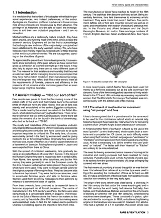 1 Fan history, types and characteristics
1.1 Introduction
It is inevitable that the content of this chapter will reflect the per-
sonal experiences, and indeed preferences, of the author.
Apologies are, therefore, proffered in advance to those compa-
nies whose products are conspicuous by their absence. The
privilege of all historians is to be able to "slant" the investiga-
tions to suit their own individual prejudices - and I am no
exception.
Mechanical fans are a particularly mature product - they have
been around, and running most of the time, since at least the
sixteenth century. Engineers will be the first to acknowledge
that nothing is new, and most of the major design principles had
been established by the early twentieth century. We, who have
followed, have merely improved, tinkered with, or fitted theories
to that which our fathers invented. We are but pygmies, stand-
ing on the shoulders of giants.
To appreciate the present and future developments, it is essen-
tial to know something of the past. Where we have come from
gives us a direction as to where we might go in the future. It may
also help to explain why there are so many different types of
fan. The reasons for their existence are invariably that they met
a customer need. Whilst managing directors may complain that
they have half a million models in their manufacturing range,
the chief engineer may reflect that if he or she were to meet all
the requirements of flowrate, pressure and efficiency in the
presence of hot, erosive and/or corrosive gases then an even
larger range might be desirable.
1.2 Ancient history--"Not our sort of fan"
Few people ever pause to think that fan making is one of the
oldest crafts in the world and that it dates back to the earliest
times of which we have any clear record. The use of fans was
already well established in the earliest Egyptian civilizations.
This is made clear by the ancient bas reliefs in the British Mu-
seum, which depict women carrying feather fans. There is fur-
ther evidence of the fact in the Cairo Museum, where there still
exists the remains of a fan found in the tomb of Amenhotep,
who died as far back as 1700 BC.
The royalty and notabilities of the ancient dynasties undoubt-
edly regarded fans as being one of their necessary accessories
and throughout the centuries fans have continued to be quite
important requisites in civilized life. The early fans, of course,
were mainly carried in the hand by women and used for giving
motion to the air for cooling the face. Originally they were all of
the fixed type, made of feathers or of cloth or paper stretched on
a framework of bamboo. Folding fans originated in Japan and
were exported from there to China.
With the spread of civilization westwards, fans gradually be-
came an accepted feature of social life in Europe. In the days of
the Roman Empire they were a recognised item in bridal outfits.
From Rome, fans spread to other countries, and by the 14th
century they were generally in use in the European courts. By
this time, however, a change had taken place in the purpose for
which fans were used. They were no longer carried solely for
the original purpose of fanning the face. They had become aids
to feminine deportment. They were fashion accessories, used
to accentuate feminine grace and aids to feminine wiles.
Women used them to convey messages to their admirers by
means of a conventional code of signals.
From then onwards, fans continued to be essential items in
feminine equipment on all formal occasions. The centre of
manufacture in the 17th century was Paris. But fans were also
being made, to a considerable extent, in England. The revoca-
tion of the Edict of Nantes drove the French fan makers to this
country, and by the middle of the 17th century, fan making was a
well established trade. In fact, the fan makers sent a petition to
Charles II protesting against the imports of fans from India.
The manufacture of ladies' fans reached its height in the 18th
century. The craft had then become definitely an art. Being es-
sentially feminine, fans lent themselves to extremely artistic
treatment. They were made from ostrich feathers, fine parch-
ment, taffeta, silk or fine lace mounted on ivory as well as on
cane, and embellished with mother-of-pearl and precious met-
als. In the Victoria and Albert Museum and the South
Kensington Museum, in London, there are large numbers of
French, English, German, Italian and Spanish fans. See Figure
1.1.
Figure1.1A beautifulexampleofan 18thcenturyfan
In more recent years, ostrich feather fans have been used not
merely as a feminine accessory but as the sole covering of fan
dancers. Fans of the feminine type had become so firmly estab-
lished in the 17th and 18th centuries as necessary requisites for
women, that The Worshipful Company of Fan Makers was con-
cerned solely with the artistic side of fan making.
1.2.1 The advent of mechanical air movement
using "air pumps" and fires
It has to be recognised that it is pure chance for the same word
to be used for the contrivance behind which an oriental lady
hides her face and the present day rotary machine for delivering
a current of air. Only the Anglo-Saxon creates such confusion.
In Finland another form of confusion is found by the use of the
word "puhallin" (a wind instrument) which covers both a trom-
bone and a propeller fan. Of course, no such difficulty exists
when using the French or German languages as "ventilateur" or
"Ventilator" are more precise in their meaning and are unambig-
uous. All that is necessary is to define whether they are "pow-
ered" or "natural". The ladies with their "~ventail" or "F&cher"
are unlikely to be misunderstood.
The need for having some mechanical means of moving air for
industrial and cooling purposes had been realized for many
centuries. Punkahs were used in India hundreds of years ago.
In its earliest form the punkah consisted of a large swinging flap
covered with wet straw.
The first means of providing a forced draught of air was the bel-
lows. It is believed that bellows of a primitive type were used in
Egypt for assisting the combustion of fires as far back as 400
BC. In India a simple form of bellows made from goat skins was
used for iron smelting in the very early ages.
The origin of the word bellows was blast-baelig - a blow bag. In
the 11th century the first part of the name was dropped and in
the 16th century the word baelig had become first belly, then
bellies, and finally bellows. Bellows were almost the only means
of blowing air until the 17th and 18th centuries, when blowing
machines were developed. These consisted of a piston, cylin-
der and valve for moving air. In 1851, a double-acting blowing
engine of tremendous size was used in Dowlan's Iron Works.
This had a cylinder of 3.7 m diameter, the piston stroke was
FANS & VENTILATION 3
 