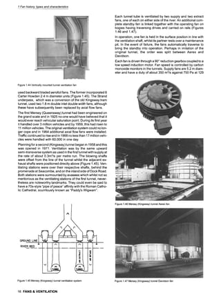 1 Fan history, types and characteristics
Figure1.44Verticallymountedtunnelventilationfan
used backward bladed aerofoil fans. The former incorporated 8
Carter Howden 2.4 m diameter units (Figure 1.45). The Strand
underpass, which was a conversion of the old Kingsway tram
tunnel, used two 1.8 m double inlet double width fans, although
these have subsequently been replaced by axial flow fans.
The first Mersey (Queensway) tunnel had been engineered on
the grand scale and in 1925 no-one would have believed that it
would ever reach vehicular saturation point. During its first year
it handled over 3 million vehicles and by 1959, this had risen to
11 million vehicles. The original ventilation system could no lon-
ger cope and in 1964 additional axial flow fans were installed.
Traffic continued to rise and in 1968 no less than 17 million vehi-
cles were handled with 60,000 in one day.
Planning for a second (Kingsway) tunnel began in 1958 and this
was opened in 1971. Ventilation was by the same upward
semi-transverse system as used in the first tunnel with supply at
the rate of about 0.3m3/s per metre run. The blowing shafts
were offset from the line of the tunnel whilst the adjacent ex-
haust shafts were positioned directly above (Figure 1.45). Ven-
tilating stations were over their respective shafts, behind the
promenade at Seacombe, and on the inland side of Dock Road.
Both stations were surmounted by evasees which whilst not so
meritorious as the ventilating stations of the first tunnel, never-
theless are noteworthy landmarks. They could even be said to
have a 70s-style "pipe of peace" affinity with the Roman Catho-
lic Cathedral, scurrilously known as "Paddy's Wigwam".
Each tunnel tube is ventilated by two supply and two extract
fans, one of each on either side of the river. An additional com-
plete standby fan is linked together with the operating fan on
bogies having traversing drives and carried on rails (Figures
1.46 and 1.47).
In operation, one fan is held in the surface position in line with
the ventilation shaft, whilst its partner rests over a maintenance
pit. In the event of failure, the fans automatically traverse to
bring the standby into operation. Perhaps in imitation of the
original tunnel, the order was split between Aerex and
Davidson.
Each fan is driven through a 90~reduction gearbox coupled to a
low speed induction motor. Fan speed is controlled by carbon
monoxide monitors in the tunnels. Supply fans are 5.2 m diam-
eter and have a duty of about 350 m3/s against 750 Pa at 129
GROUND LINE
J.
RIVER BED
A
1jI~B
----" i iiiiY E
Figure1.45Mersey(Kingsway)tunnelventilationsystem
Figure1.46Mersey(Kingsway)tunnelAerexfan
Figure1.47Mersey(Kingsway)tunnelDavidsonfan
16 FANS & VENTILATION
 