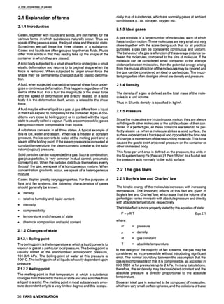 2 The properties of gases
2.1 Explanation of terms
2.1.1 Introduction
Gases, together with liquids and solids, are our names for the
various forms in which substances naturally occur. Thus we
speak of the gaseous state, the liquid state and the solid state.
Sometimes we call these the three phases of a substance.
Gases and liquids are often grouped together as fluids. Fluids
differ from solids in that they readily take up the shape of the
container in which they are placed.
A solid body subjected to a small shear force undergoes a small
elastic deformation and returns to its original shape when the
force is removed. When subjected to larger shear force the
shape may be permanently changed due to plastic deforma-
tion.
Afluid, when subjected to an arbitrarily small shear force under-
goes a continuous deformation. This happens regardless of the
inertia of the fluid. For a fluid the magnitude of the shear force
and the speed of deformation are directly related. In a solid
body it is the deformation itself, which is related to the shear
force.
A fluid may be either a liquid or a gas. A gas differs from a liquid
in that it will expand to completely fill the container. A gas at con-
ditions very close to boiling point or in contact with the liquid
state is usually called a vapour. Fluids are compressible; gases
being much more compressible than liquids.
A substance can exist in all three states. A typical example of
this is ice, water and steam. When ice is heated at constant
pressure, the ice converts to water at the melting point and to
steam at the boiling point. If the steam pressure is increased at
constant temperature, the steam converts to water at the satu-
ration (vapour) pressure.
Solid particles can be suspended in a gas. Such a combination,
gas plus particles, is very common in dust control, pneumatic
conveying etc. When the particles distribute themselves evenly
through the gas, we speak of a homogeneous mixture. When
concentration gradients occur, we speak of a heterogeneous
mixture.
Gases display greatly varying properties. For the purposes of
fans and fan systems, the following characteristics of gases
should generally be known:
9 density
9 relative humidity and liquid content
9 viscosity
9 compressibility
9 temperature and changes of state
9 chemical composition and solid content
2.1.2 Changes of state
2.1.2.1 Boiling point
The boiling point is the temperature at which a liquid converts to
vapour or gas at a particular local pressure. The boiling point is
usually stated at the standardised atmospheric pressure,
101.325 kPa. The boiling point of water at this pressure is
100~C. The boiling point of all liquids is heavily dependent upon
pressure.
2.1.2.2 Melting point
The melting point is that temperature at which a substance
changes from the solid to the liquid state and also solidifies from
a liquid to a solid. The melting point in most substances is pres-
sure dependent only to a very limited degree and this is espe-
36 FANS & VENTILATION
cially true of substances, which are normally gases at ambient
conditions e.g., air, nitrogen, oxygen etc.
2.1.3 Ideal gases
A gas consists of a large number of molecules, each of which
has a random motion. These molecules are very small and very
close together with the scale being such that for all practical
purposes a gas can be considered continuous and uniform.
The behaviour of a gas is a function of the average distance be-
tween the molecules, compared to the size of molecule. If the
molecule can be considered small compared to the average
distance between molecules, then the potential energy arising
from the mutual attraction of the molecules may be ignored and
the gas can be considered an ideal or perfect gas. The impor-
tant properties of an ideal gas at rest are density and pressure.
2.1.4 Density
The density of a gas is defined as the total mass of the mole-
cules in a unit volume.
Thus in SI units density is specified in kg/m3.
2.1.5 Pressure
Since the molecules are in continuous motion, they are always
colliding with other molecules or the solid surfaces of their con-
tainer. In a perfect gas, all these collisions are taken to be per-
fectly elastic i.e. when a molecule strikes a solid surface, the
surface experiences a force equal and opposite to the time rate
of change of momentum of the rebounding molecule. This force
causes the gas to exert an overall pressure on the container or
other immersed body.
This force per unit area is defined as the pressure, the units in
the SI system being Pa (Pascals) 1 Pa = 1 N/m2. In a fluid at rest
the pressure acts normally to the solid surface.
2.2 The gas laws
2.2.1 Boyle's law and Charles' law
The kinetic energy of the molecules increases with increasing
temperature. The important effects of this fact are given in
Boyle's law and Charles' law, which state that the volume of a
perfect gas varies inversely with absolute pressure and directly
with absolute temperature, respectively
The total effect is more properly stated by the equation of state:
P=pR T Equ2.1
where:
P
P
R
T
= pressure
= density
= gas constant
= absolute temperature
In the design of the majority of fan systems, the gas may be
considered as incompressible without introducing significant
error. The normal boundary, between the assumption that the
gas is incompressible or that it is compressible, as accepted in
ISO 5801 is for pressures up to 2 kPa. In many calculations,
therefore, the air density may be considered constant and the
absolute pressure is directly proportional to the absolute
temperature.
Since an ideal gas is assumed to be composed of molecules,
which are very small perfect spheres, and the collisions of these
 