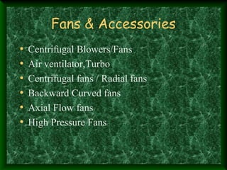 Fans & Accessories
•   Centrifugal Blowers/Fans
•   Air ventilator,Turbo
•   Centrifugal fans / Radial fans
•   Backward Curved fans
•   Axial Flow fans
•   High Pressure Fans
 