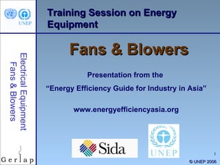 Training Session on Energy Equipment Fans & Blowers Presentation from the  “ Energy Efficiency Guide for Industry in Asia” www.energyefficiencyasia.org ©  UNEP 2006 Electrical Equipment Fans & Blowers 