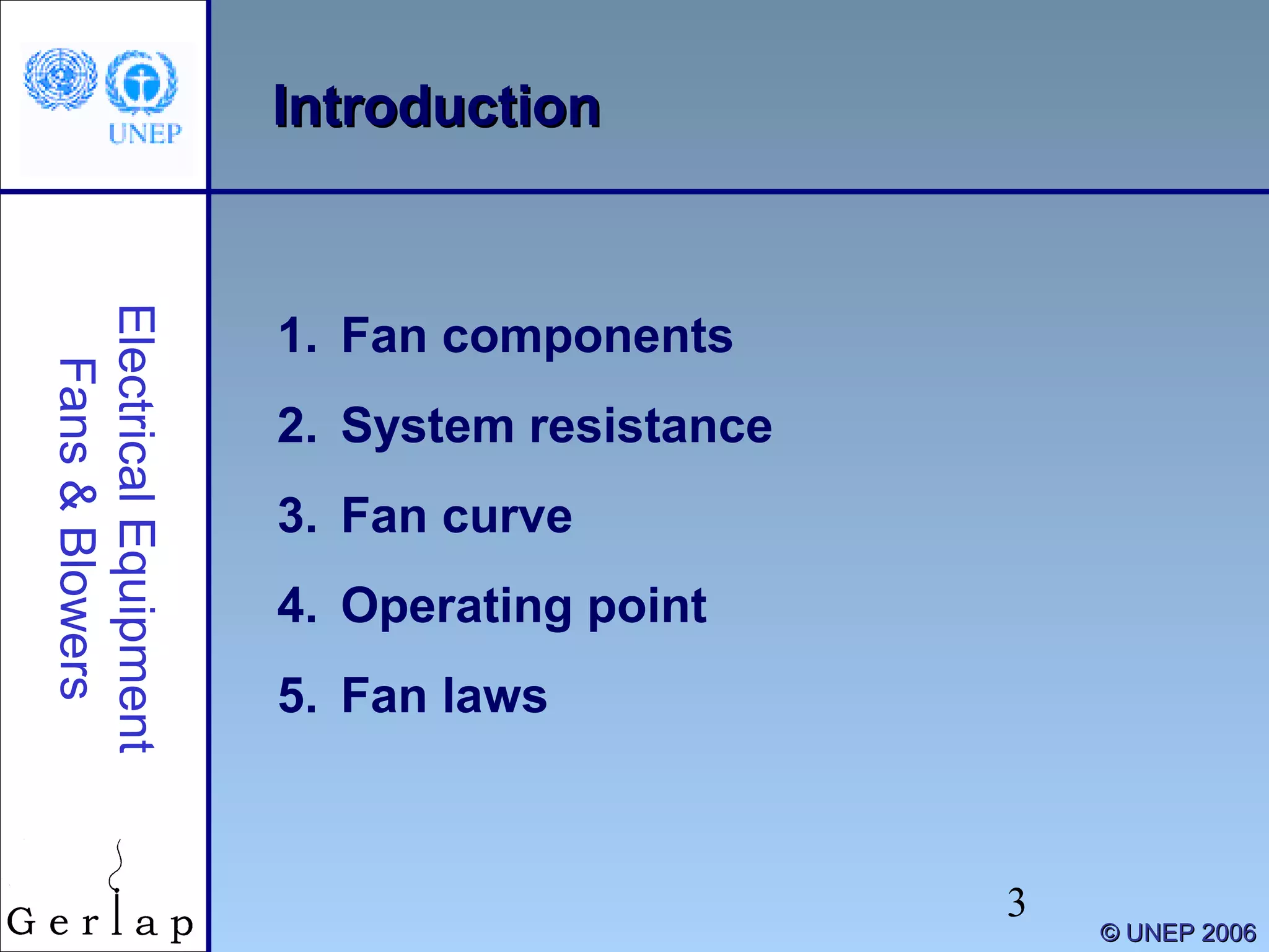 3
IntroductionIntroductionElectricalEquipment
Fans&Blowers
©© UNEP 2006UNEP 2006
1. Fan components
2. System resistance
3. Fan curve
4. Operating point
5. Fan laws
 
