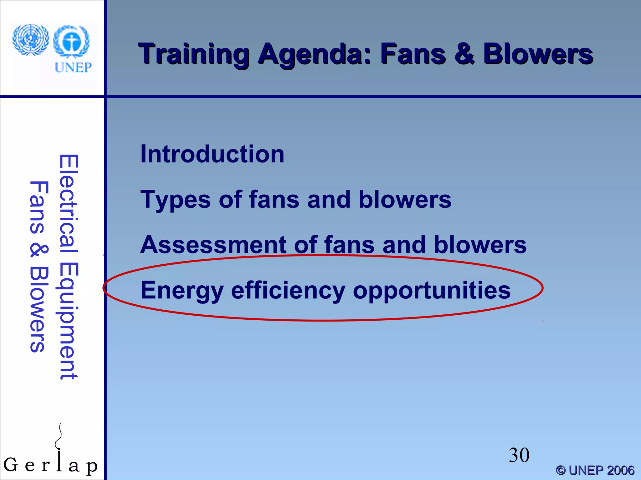 30
©© UNEP 2006UNEP 2006
Training Agenda: Fans & BlowersTraining Agenda: Fans & Blowers
Introduction
Types of fans and blowers
Assessment of fans and blowers
Energy efficiency opportunities
ElectricalEquipment
Fans&Blowers
 