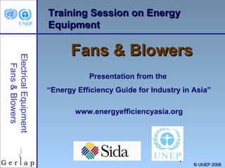 1
Training Session on EnergyTraining Session on Energy
EquipmentEquipment
Fans & BlowersFans & Blowers
Presentation from the
“Energy Efficiency Guide for Industry in Asia”
www.energyefficiencyasia.org
©© UNEP 2006UNEP 2006
ElectricalEquipment
Fans&Blowers
 