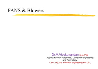 FANS & Blowers
Dr.M.Vivekanandan M.E.,PhD
Adjunct Faculty, Kongunadu College of Engineering
and Technology,
CEO, TryCAE Industrial Engineering Pvt Ltd.,
 