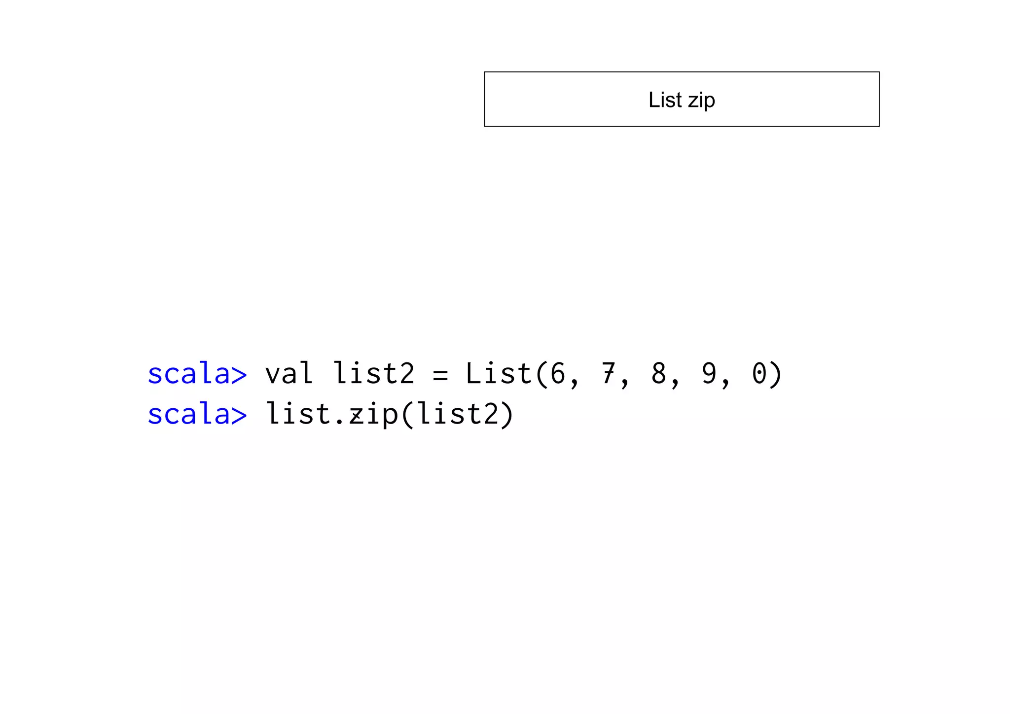 List zip




scala> val list2 = List(6, 7, 8, 9, 0)
scala> list.zip(list2)
 