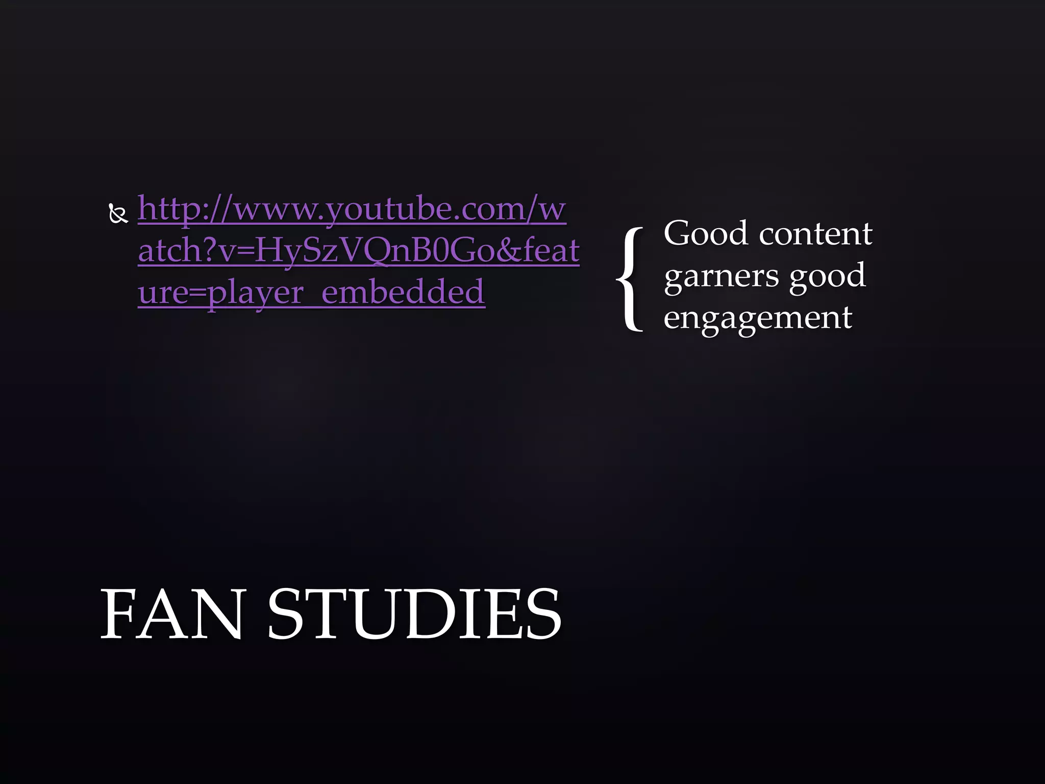 { 
 http://www.youtube.com/w 
atch?v=HySzVQnB0Go&feat 
ure=player_embedded 
Good content 
garners good 
engagement 
FAN STUDIES 
 