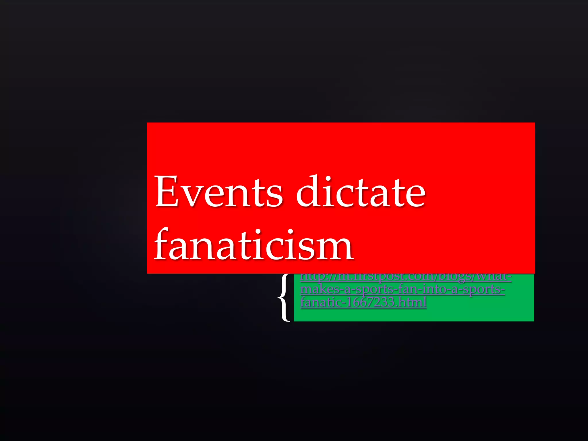 Events dictate 
fanaticism 
{ http://m.firstpost.com/blogs/what-makes- 
a-sports-fan-into-a-sports-fanatic- 
1667233.html 
 