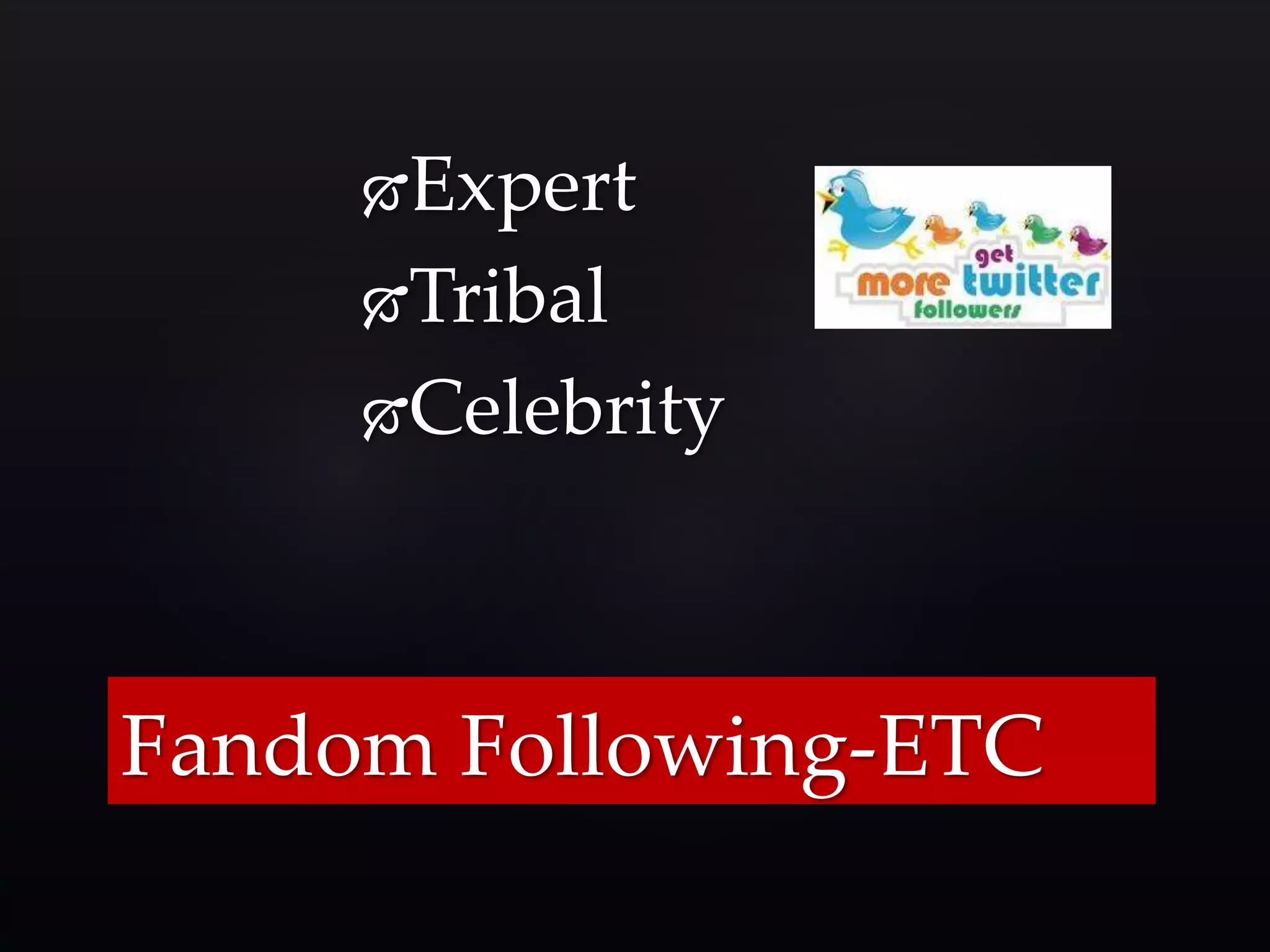 Expert 
Tribal 
Celebrity 
Fandom Following-ETC 
 