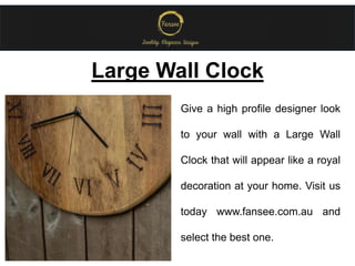 Large Wall Clock
Give a high profile designer look
to your wall with a Large Wall
Clock that will appear like a royal
decoration at your home. Visit us
today www.fansee.com.au and
select the best one.
 