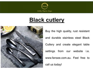 Buy the high quality, rust resistant
and durable stainless steel Black
Cutlery and create elegant table
settings from our website i.e.
www.fansee.com.au. Feel free to
call us today!
Black cutlery
 