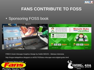 GRESIK
. ASIA
TM
Summit 2019
FANS CONTRIBUTE TO FOSS
●
Sponsoring FOSS book
FREE E-book Inkscape Graphics Design by Sokibi IMGOS – Bahasa Indonesia
http://imgos-belajarlinux.blogspot.co.id/2017/02/buku-inkscape-versi-digital-gratis.html
 