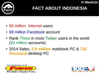 FACT ABOUT INDONESIA
● 82 million Internet users
● 69 million Facebook account
● Rank Three in most Twitter users in the w...
