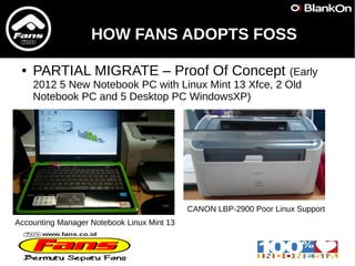 HOW FANS ADOPTS FOSS
● PARTIAL MIGRATE – Proof Of Concept (Early
2012 5 New Notebook PC with Linux Mint 13 Xfce, 2 Old
Not...