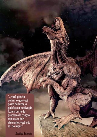 3636
3dSpaceRobots|RodrigoBanzato
“...você precisa
definir o que você
gosta de fazer, a
paixão e a motivação
fazem parte do
processo de criação,
sem esses dois
elementos você não
sai do lugar”.
Rodrigo Banzato
 