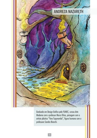 7676
Graduada em Design Gráfico pela FUMEC, cursou Arte
Moderna com o professor Marco Elísio, paisagem com a
artista plástica “Yara Tupynambá”, figura humana com a
professora Sandra Bianchi.
ANDREZA NAZARETH
 