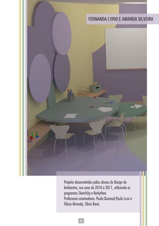 8080
Projetos desenvolvidos pelas alunas de Design de
Ambientes, nos anos de 2010 e 2011, utilizando os
programas SketchUp e Kerkythea.
Professores orientadores: Paula Quinaud,Paulo Luso e
Flávia Miranda, Silvia Renó.
FERNANDA LYRIO E AMANDA SILVEIRA
 
