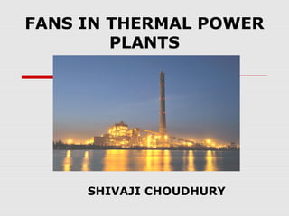 FANS IN THERMAL POWER
        PLANTS




     SHIVAJI CHOUDHURY
 