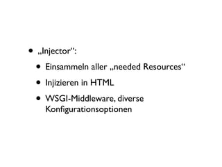 • „Injector“:
 • Einsammeln aller „needed Resources“
 • Injizieren in HTML
 • WSGI-Middleware, diverse
    Konﬁgurationsoptionen
 