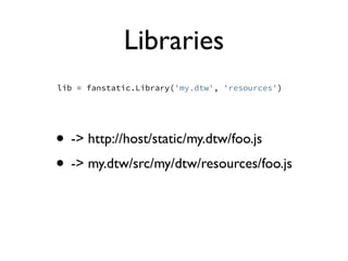 Libraries
lib = fanstatic.Library('my.dtw', 'resources')




• -> http://host/static/my.dtw/foo.js
• -> my.dtw/src/my/dtw/resources/foo.js
 