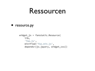 Ressourcen
• resource.py
    widget_js = fanstatic.Resource(
        lib,
        'foo.js',
        minified='foo.min.js',
        depends=[js.jquery, widget_css])
 