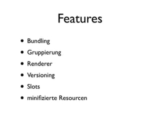 Features
• Bundling
• Gruppierung
• Renderer
• Versioning
• Slots
• miniﬁzierte Resourcen
 