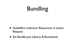 Bundling


• Ausliefern mehrerer Resourcen in einem
  Request
• Ein Bundle pro Library & Verzeichnis
 