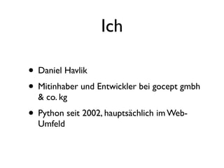 Ich

• Daniel Havlik
• Mitinhaber und Entwickler bei gocept gmbh
  & co. kg
• Python seit 2002, hauptsächlich im Web-
  Umfeld
 