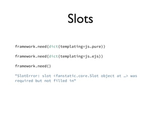 Slots
framework.need(dict(templating=js.pure))

framework.need(dict(templating=js.ejs))

framework.need()

"SlotError: slot <fanstatic.core.Slot object at …> was
required but not filled in"
 