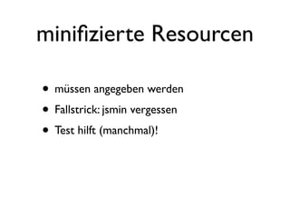 miniﬁzierte Resourcen

• müssen angegeben werden
• Fallstrick: jsmin vergessen
• Test hilft (manchmal)!
 