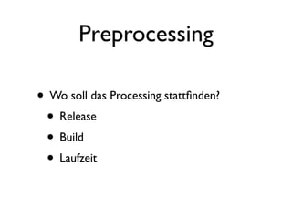 Preprocessing

• Wo soll das Processing stattﬁnden?
 • Release
 • Build
 • Laufzeit
 