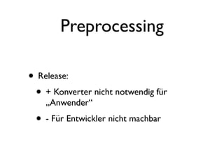Preprocessing

• Release:
 • + Konverter nicht notwendig für
    „Anwender“
 • - Für Entwickler nicht machbar
 