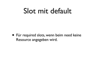 Slot mit default


• Für required slots, wenn beim need keine
  Resource angegeben wird.
 