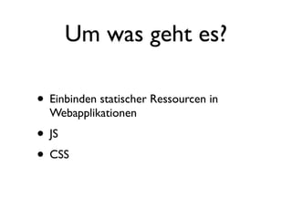 Um was geht es?

• Einbinden statischer Ressourcen in
  Webapplikationen
• JS
• CSS
 