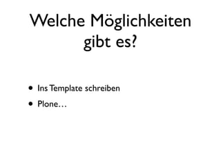 Welche Möglichkeiten
      gibt es?

• Ins Template schreiben
• Plone…
 