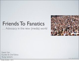 Friends To Fanatics
… Advocacy in the new (media) world
Daniel Goh
Founder & Chief Editor,
Young Upstarts
Some rights reserved.
Thursday, November 11, 2010
 